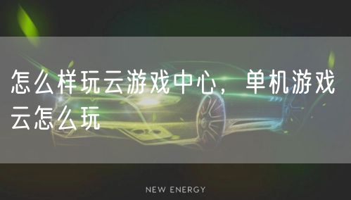 怎么样玩云游戏中心，单机游戏 云怎么玩