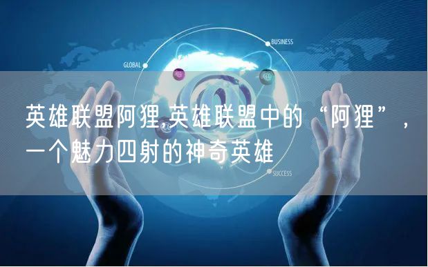 英雄联盟阿狸,英雄联盟中的“阿狸”，一个魅力四射的神奇英雄