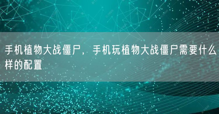 手机植物大战僵尸,手机玩植物大战僵尸需要什么样的配置