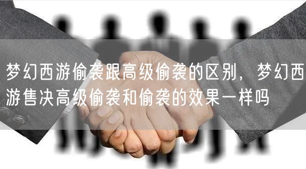 梦幻西游偷袭跟高级偷袭的区别，梦幻西游售决高级偷袭和偷袭的效果一样吗
