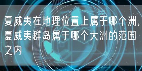夏威夷在地理位置上属于哪个洲，夏威夷群岛属于哪个大洲的范围之内