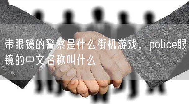 带眼镜的警察是什么街机游戏，police眼镜的中文名称叫什么