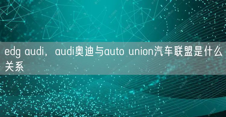 edg audi,audi奥迪与auto union汽车联盟是什么关系
