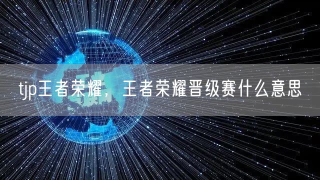 tjp王者荣耀，王者荣耀晋级赛什么意思
