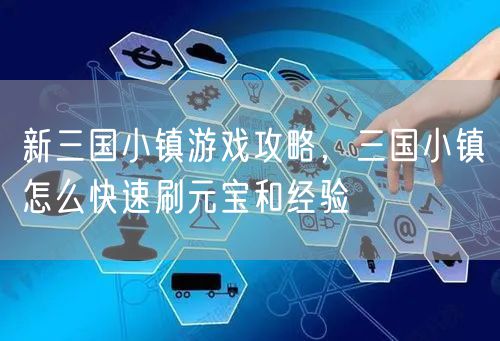 新三国小镇游戏攻略,三国小镇怎么快速刷元宝和经验