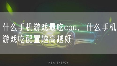 什么手机游戏最吃cpu,什么手机游戏吃配置越高越好