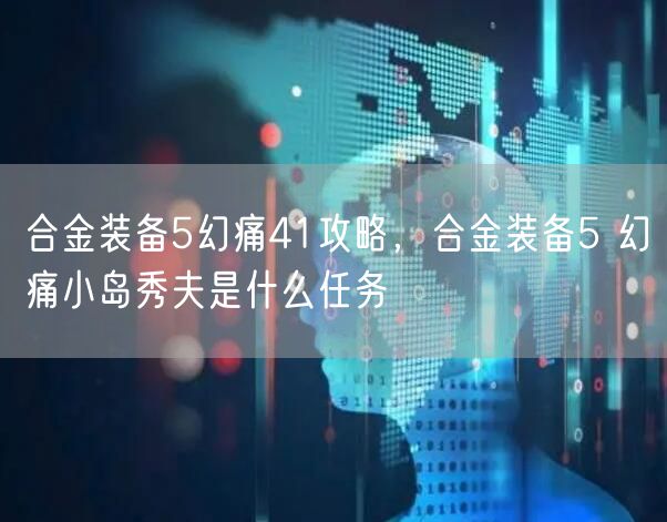合金装备5幻痛41攻略，合金装备5 幻痛小岛秀夫是什么任务
