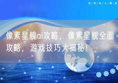 像素星舰ai攻略，像素星舰全面攻略，游戏技巧大揭秘！