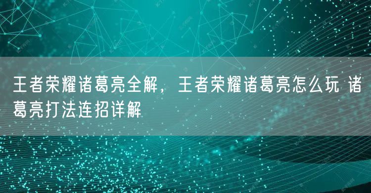 王者荣耀诸葛亮全解，王者荣耀诸葛亮怎么玩 诸葛亮打法连招详解