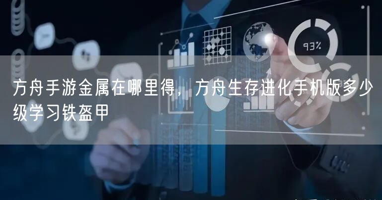 方舟手游金属在哪里得，方舟生存进化手机版多少级学习铁盔甲