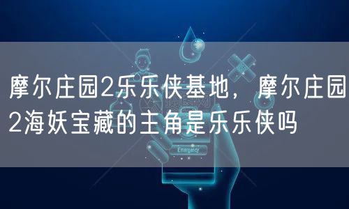 摩尔庄园2乐乐侠基地，摩尔庄园2海妖宝藏的主角是乐乐侠吗