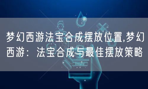 梦幻西游法宝合成摆放位置,梦幻西游：法宝合成与最佳摆放策略