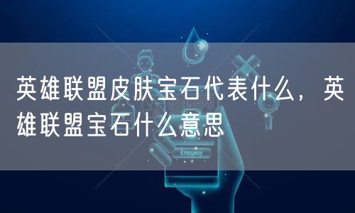 英雄联盟皮肤宝石代表什么，英雄联盟宝石什么意思