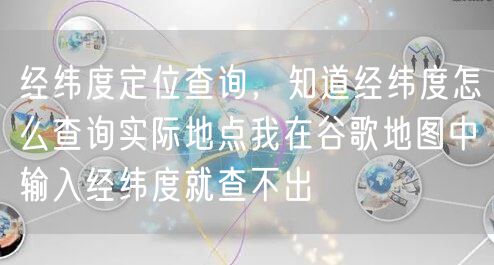 经纬度定位查询，知道经纬度怎么查询实际地点我在谷歌地图中输入经纬度就查不出