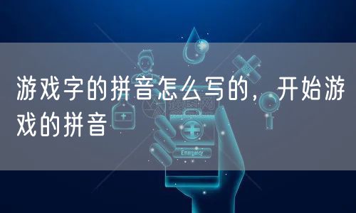 游戏字的拼音怎么写的，开始游戏的拼音