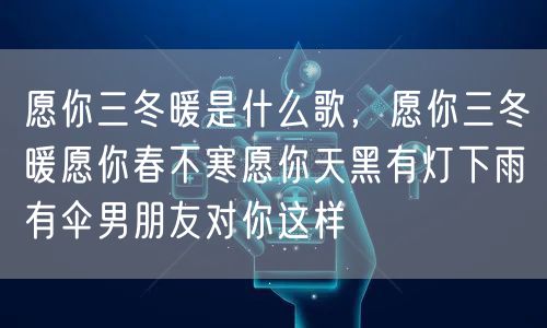 愿你三冬暖是什么歌，愿你三冬暖愿你春不寒愿你天黑有灯下雨有伞男朋友对你这样