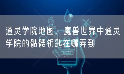 通灵学院地图，魔兽世界中通灵学院的骷髅钥匙在哪弄到