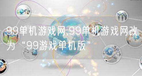 99单机游戏网,99单机游戏网改为“99游戏单机版”