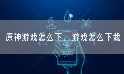 原神游戏怎么下,游戏怎么下栽