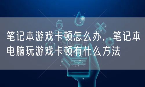 笔记本游戏卡顿怎么办,笔记本电脑玩游戏卡顿有什么方法