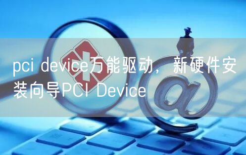 pci device万能驱动,新硬件安装向导PCI Device