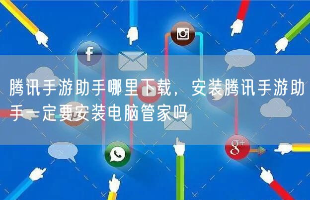 腾讯手游助手哪里下载，安装腾讯手游助手一定要安装电脑管家吗