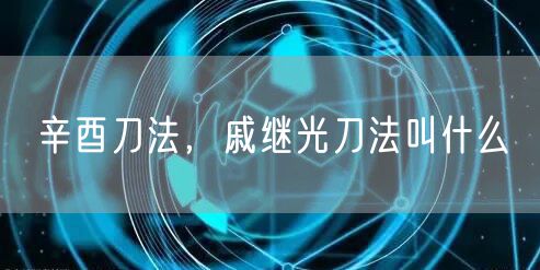 辛酉刀法，戚继光刀法叫什么