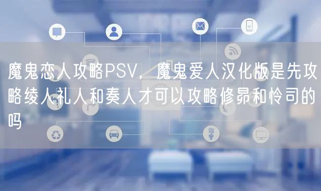 魔鬼恋人攻略PSV，魔鬼爱人汉化版是先攻略绫人礼人和奏人才可以攻略修昴和怜司的吗