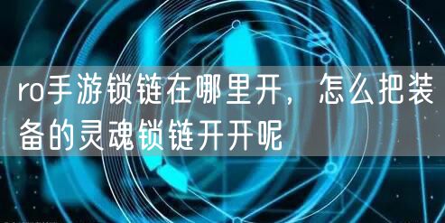 ro手游锁链在哪里开，怎么把装备的灵魂锁链开开呢