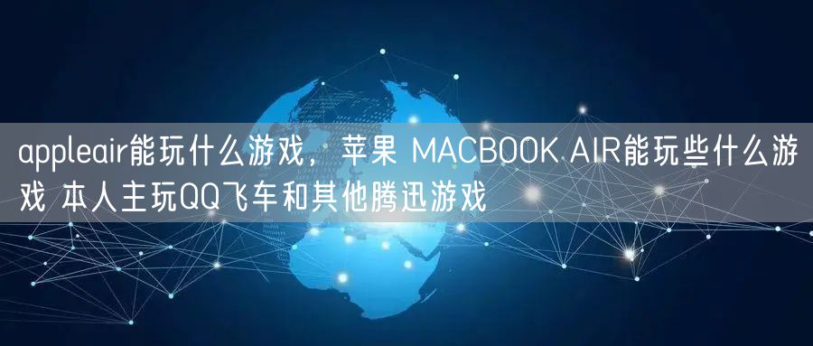 appleair能玩什么游戏，苹果 MACBOOK AIR能玩些什么游戏 本人主玩QQ飞车和其他腾迅游戏