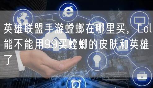 英雄联盟手游螳螂在哪里买，Lol能不能用99买螳螂的皮肤和英雄了