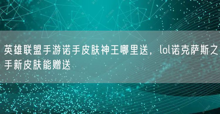 英雄联盟手游诺手皮肤神王哪里送,lol诺克萨斯之手新皮肤能赠送