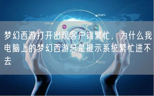梦幻西游打开出现客户端繁忙,为什么我电脑上的梦幻西游总是提示系统繁忙进不去