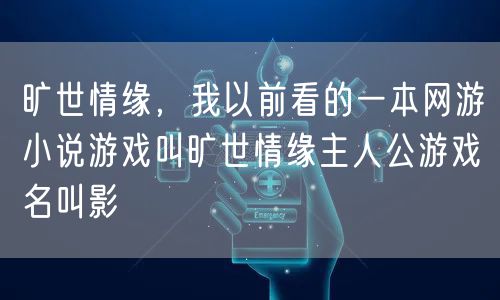 旷世情缘，我以前看的一本网游小说游戏叫旷世情缘主人公游戏名叫影