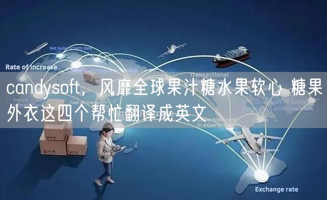 candysoft,风靡全球果汁糖水果软心 糖果外衣这四个帮忙翻译成英文