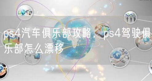 ps4汽车俱乐部攻略，ps4驾驶俱乐部怎么漂移