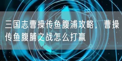 三国志曹操传鱼腹浦攻略，曹操传鱼腹脯之战怎么打赢