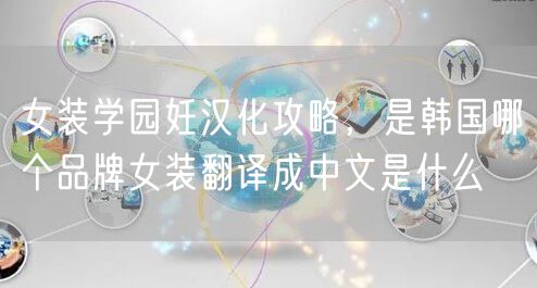 女装学园妊汉化攻略，是韩国哪个品牌女装翻译成中文是什么