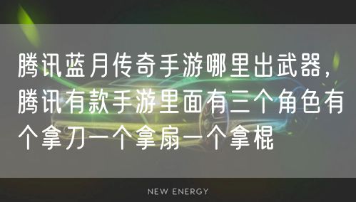 腾讯蓝月传奇手游哪里出武器,腾讯有款手游里面有三个角色有个拿刀一个拿扇一个拿棍