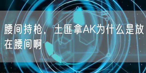 腰间持枪，土匪拿AK为什么是放在腰间啊