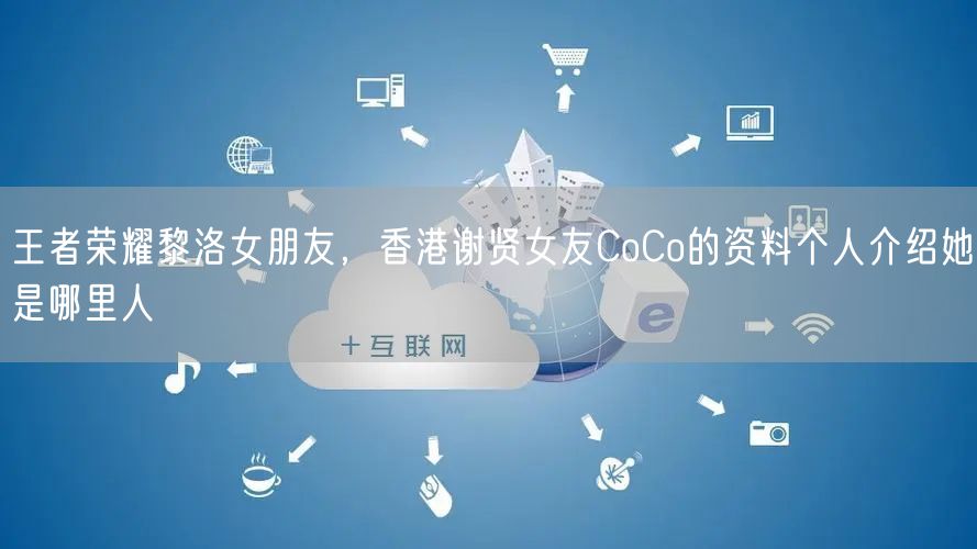 王者荣耀黎洛女朋友，香港谢贤女友CoCo的资料个人介绍她是哪里人