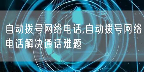 自动拨号网络电话,自动拨号网络电话解决通话难题
