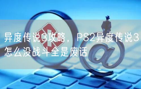异度传说3攻略,PS2异度传说3怎么没战斗全是废话