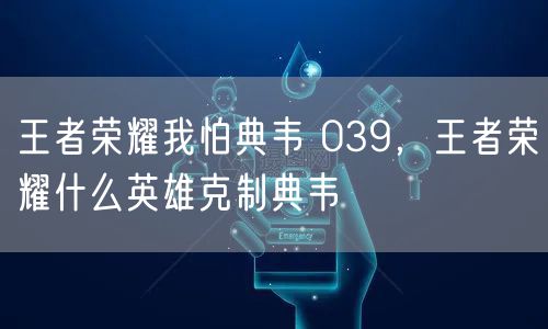 王者荣耀我怕典韦 039，王者荣耀什么英雄克制典韦