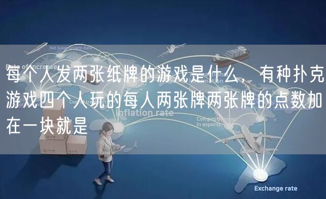 每个人发两张纸牌的游戏是什么，有种扑克游戏四个人玩的每人两张牌两张牌的点数加在一块就是