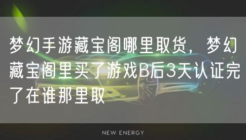梦幻手游藏宝阁哪里取货，梦幻藏宝阁里买了游戏B后3天认证完了在谁那里取