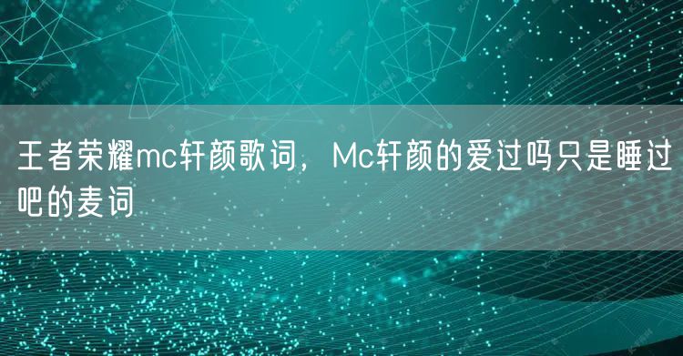 王者荣耀mc轩颜歌词，Mc轩颜的爱过吗只是睡过吧的麦词