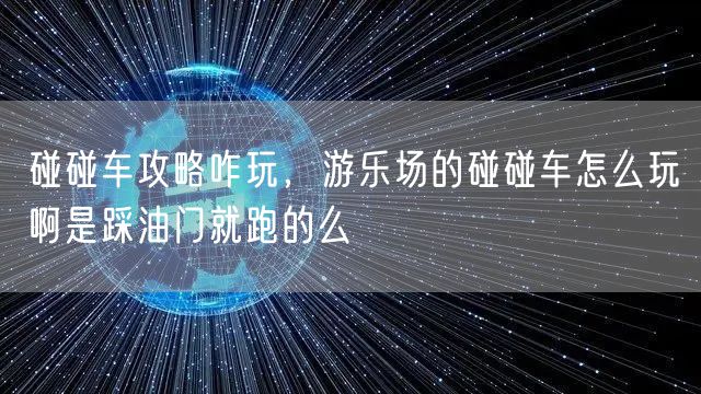 碰碰车攻略咋玩，游乐场的碰碰车怎么玩啊是踩油门就跑的么