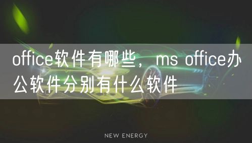 office软件有哪些，ms office办公软件分别有什么软件