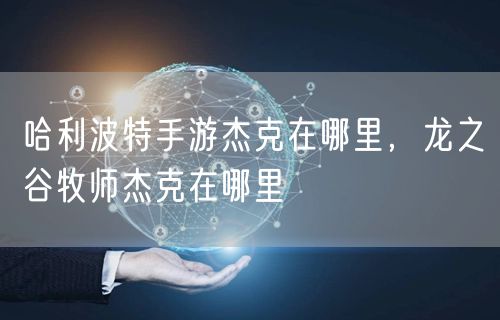 哈利波特手游杰克在哪里,龙之谷牧师杰克在哪里